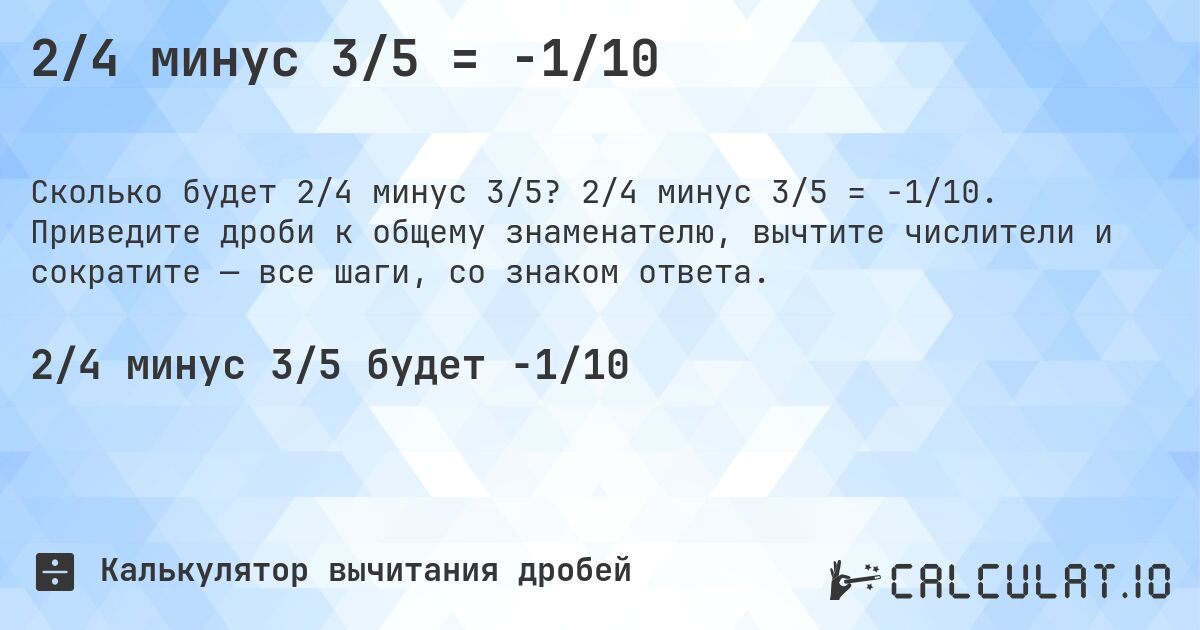 2/4 минус 3/5 = -1/10. 2/4 минус 3/5 = -1/10. Приведите дроби к общему знаменателю, вычтите числители и сократите — все шаги, со знаком ответа.