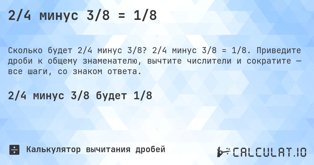 2/4 минус 3/8 = 1/8. 2/4 минус 3/8 = 1/8. Приведите дроби к общему знаменателю, вычтите числители и сократите — все шаги, со знаком ответа.