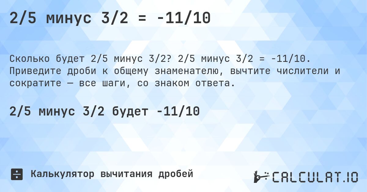 2/5 минус 3/2 = -11/10. 2/5 минус 3/2 = -11/10. Приведите дроби к общему знаменателю, вычтите числители и сократите — все шаги, со знаком ответа.