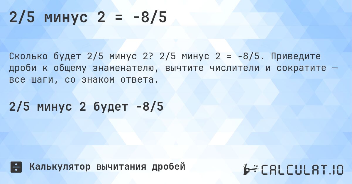 2/5 минус 2 = -8/5. 2/5 минус 2 = -8/5. Приведите дроби к общему знаменателю, вычтите числители и сократите — все шаги, со знаком ответа.