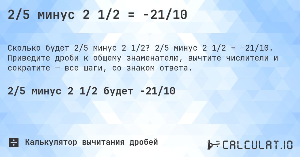 2/5 минус 2 1/2 = -21/10. 2/5 минус 2 1/2 = -21/10. Приведите дроби к общему знаменателю, вычтите числители и сократите — все шаги, со знаком ответа.