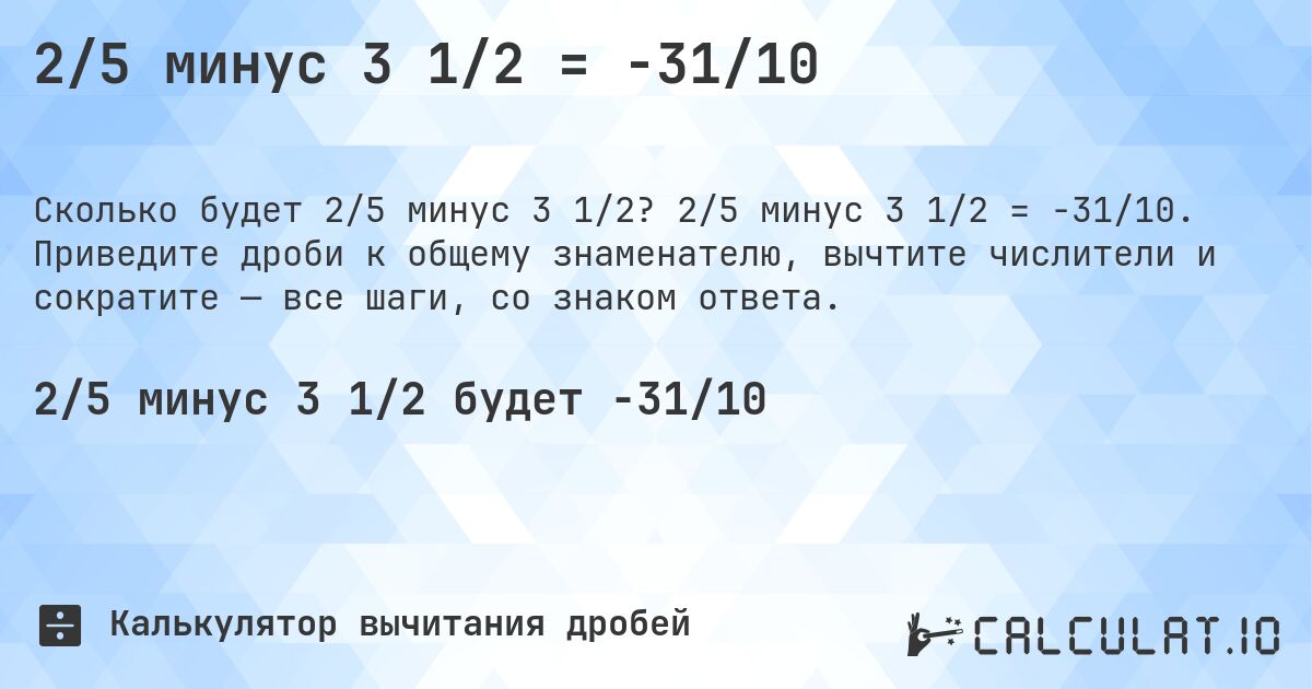 2/5 минус 3 1/2 = -31/10. 2/5 минус 3 1/2 = -31/10. Приведите дроби к общему знаменателю, вычтите числители и сократите — все шаги, со знаком ответа.