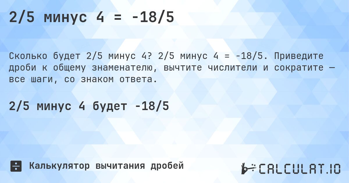 2/5 минус 4 = -18/5. 2/5 минус 4 = -18/5. Приведите дроби к общему знаменателю, вычтите числители и сократите — все шаги, со знаком ответа.