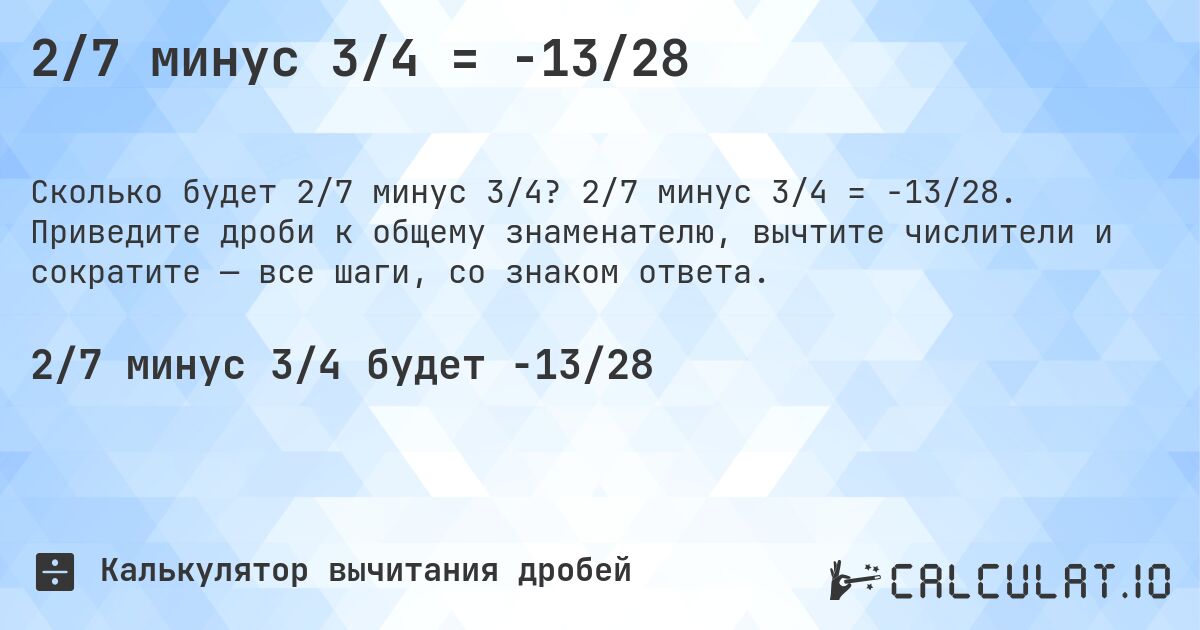 2/7 минус 3/4 = -13/28. 2/7 минус 3/4 = -13/28. Приведите дроби к общему знаменателю, вычтите числители и сократите — все шаги, со знаком ответа.