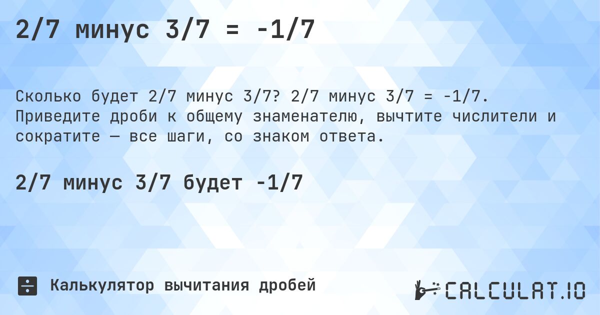 2/7 минус 3/7 = -1/7. 2/7 минус 3/7 = -1/7. Приведите дроби к общему знаменателю, вычтите числители и сократите — все шаги, со знаком ответа.