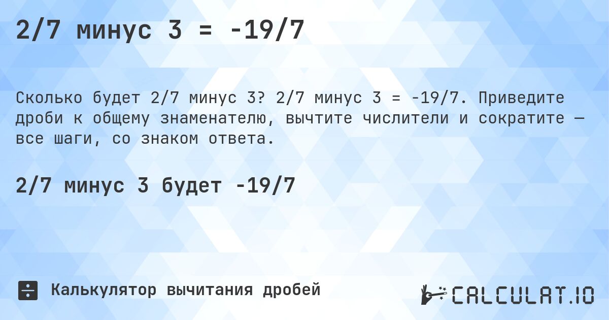2/7 минус 3 = -19/7. 2/7 минус 3 = -19/7. Приведите дроби к общему знаменателю, вычтите числители и сократите — все шаги, со знаком ответа.