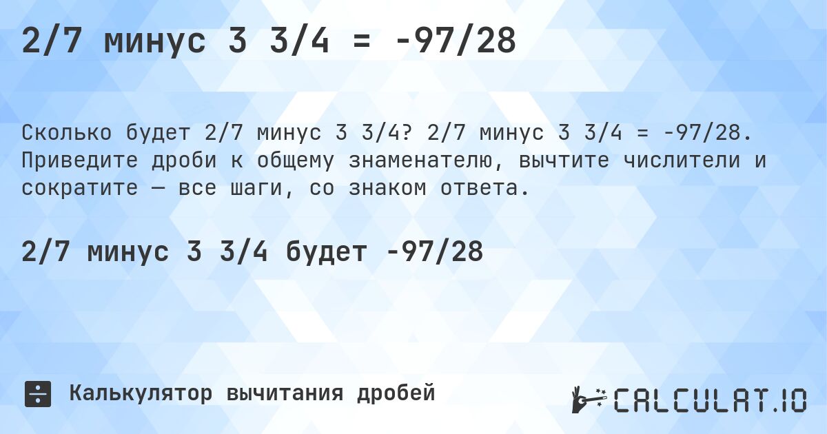 2/7 минус 3 3/4 = -97/28. 2/7 минус 3 3/4 = -97/28. Приведите дроби к общему знаменателю, вычтите числители и сократите — все шаги, со знаком ответа.