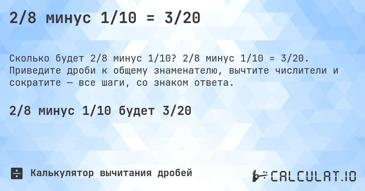 2/8 минус 1/10 = 3/20. 2/8 минус 1/10 = 3/20. Приведите дроби к общему знаменателю, вычтите числители и сократите — все шаги, со знаком ответа.