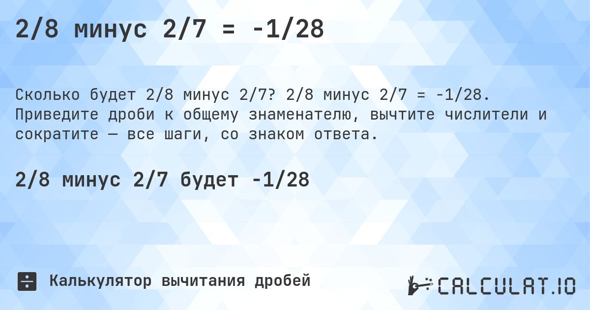 2/8 минус 2/7 = -1/28. 2/8 минус 2/7 = -1/28. Приведите дроби к общему знаменателю, вычтите числители и сократите — все шаги, со знаком ответа.