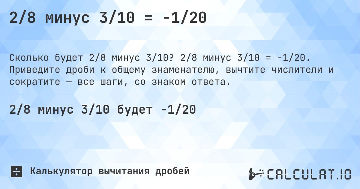 2/8 минус 3/10 = -1/20. 2/8 минус 3/10 = -1/20. Приведите дроби к общему знаменателю, вычтите числители и сократите — все шаги, со знаком ответа.