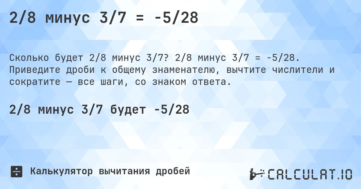 2/8 минус 3/7 = -5/28. 2/8 минус 3/7 = -5/28. Приведите дроби к общему знаменателю, вычтите числители и сократите — все шаги, со знаком ответа.