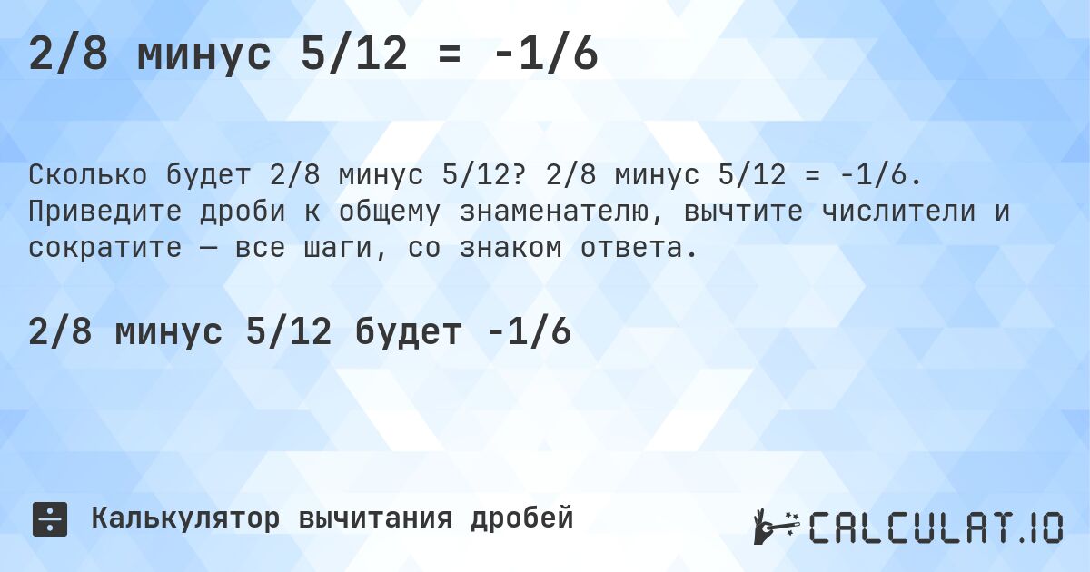 2/8 минус 5/12 = -1/6. 2/8 минус 5/12 = -1/6. Приведите дроби к общему знаменателю, вычтите числители и сократите — все шаги, со знаком ответа.