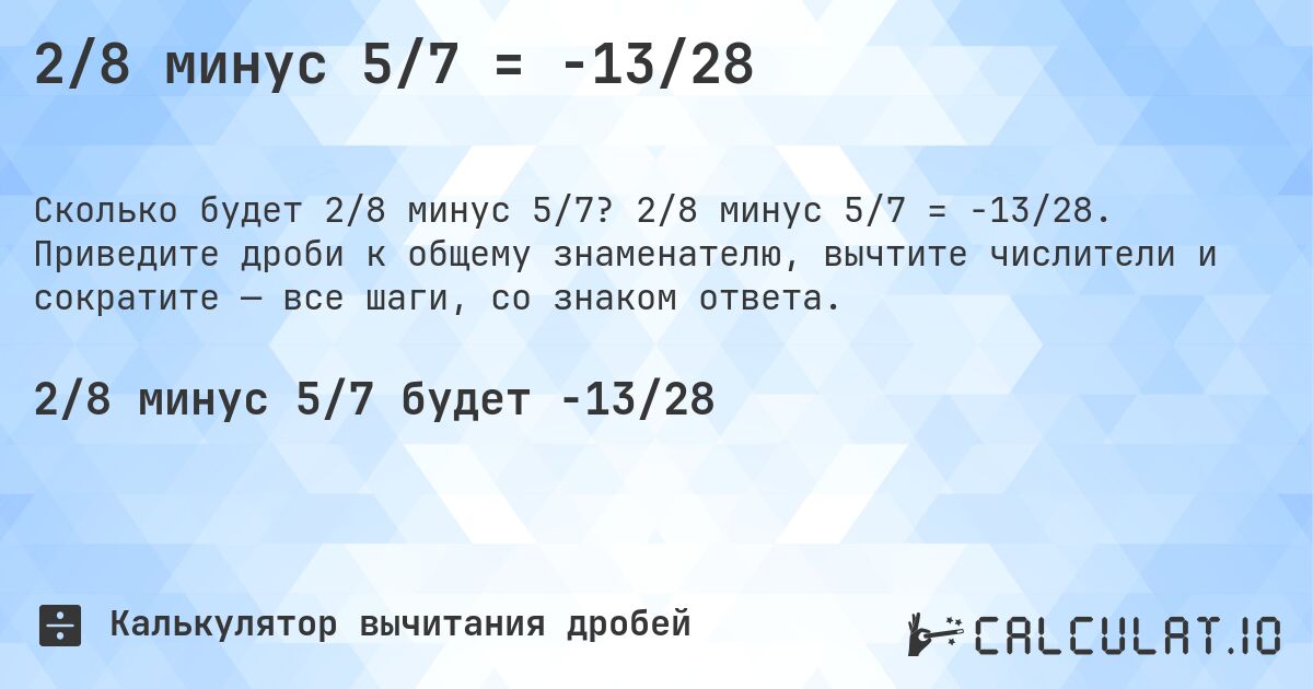 2/8 минус 5/7 = -13/28. 2/8 минус 5/7 = -13/28. Приведите дроби к общему знаменателю, вычтите числители и сократите — все шаги, со знаком ответа.