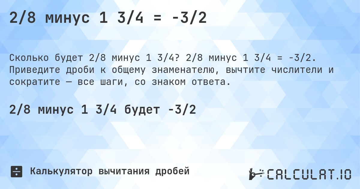 2/8 минус 1 3/4 = -3/2. 2/8 минус 1 3/4 = -3/2. Приведите дроби к общему знаменателю, вычтите числители и сократите — все шаги, со знаком ответа.