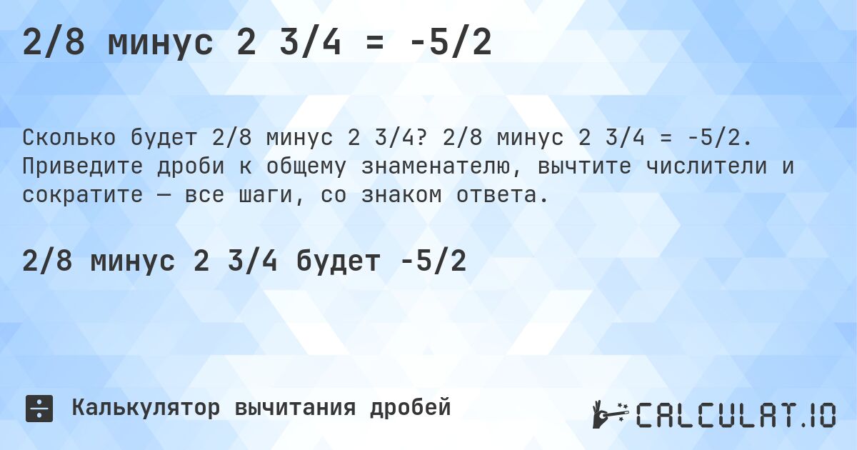 2/8 минус 2 3/4 = -5/2. 2/8 минус 2 3/4 = -5/2. Приведите дроби к общему знаменателю, вычтите числители и сократите — все шаги, со знаком ответа.
