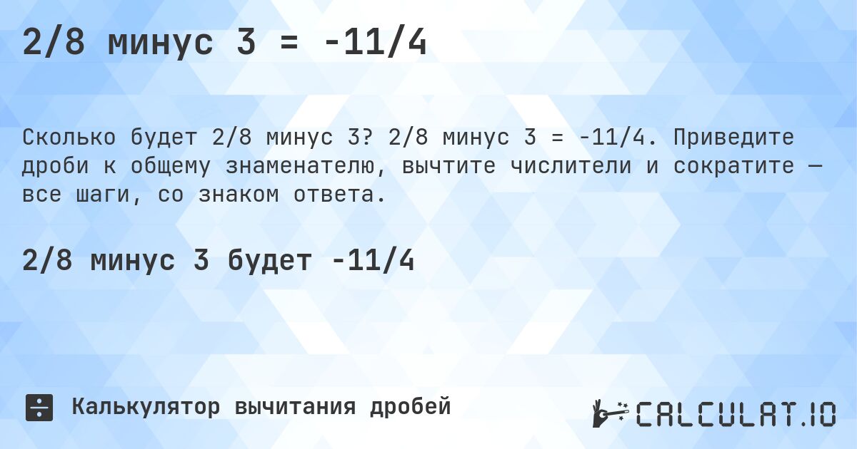 2/8 минус 3 = -11/4. 2/8 минус 3 = -11/4. Приведите дроби к общему знаменателю, вычтите числители и сократите — все шаги, со знаком ответа.