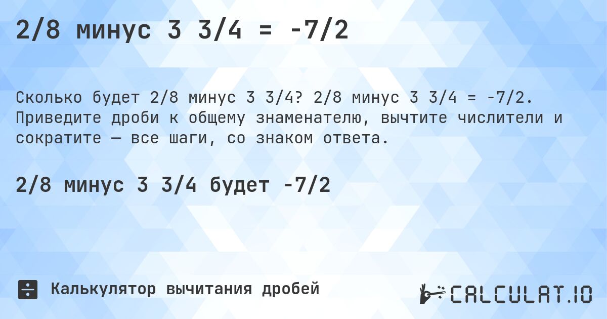 2/8 минус 3 3/4 = -7/2. 2/8 минус 3 3/4 = -7/2. Приведите дроби к общему знаменателю, вычтите числители и сократите — все шаги, со знаком ответа.