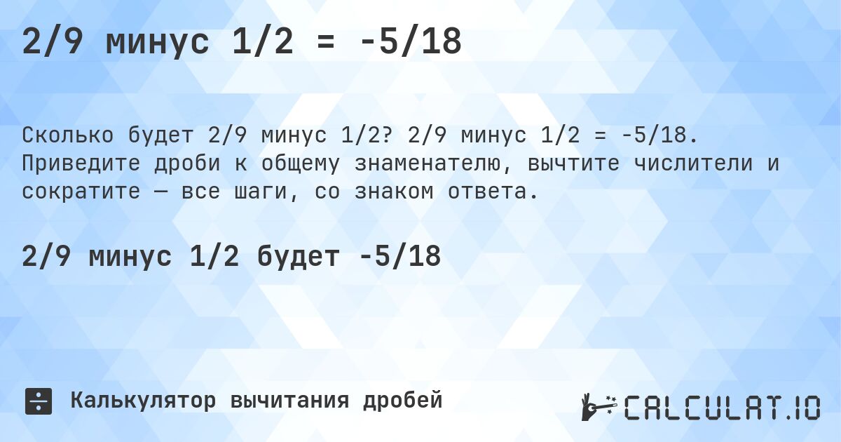 2/9 минус 1/2 = -5/18. 2/9 минус 1/2 = -5/18. Приведите дроби к общему знаменателю, вычтите числители и сократите — все шаги, со знаком ответа.