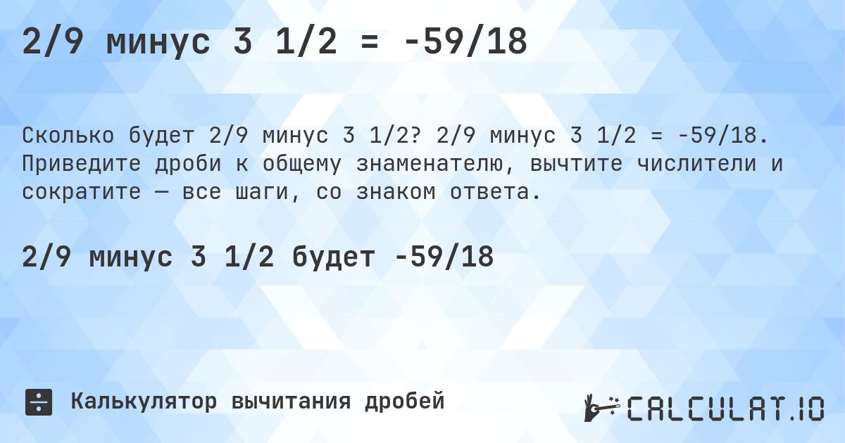 2/9 минус 3 1/2 = -59/18. 2/9 минус 3 1/2 = -59/18. Приведите дроби к общему знаменателю, вычтите числители и сократите — все шаги, со знаком ответа.
