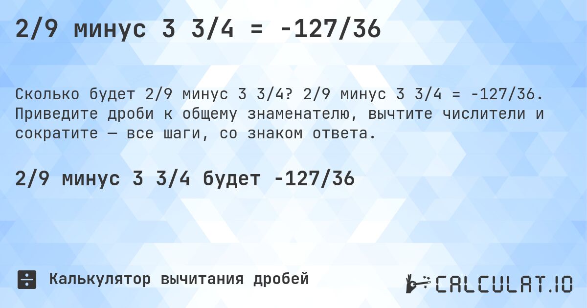 2/9 минус 3 3/4 = -127/36. 2/9 минус 3 3/4 = -127/36. Приведите дроби к общему знаменателю, вычтите числители и сократите — все шаги, со знаком ответа.