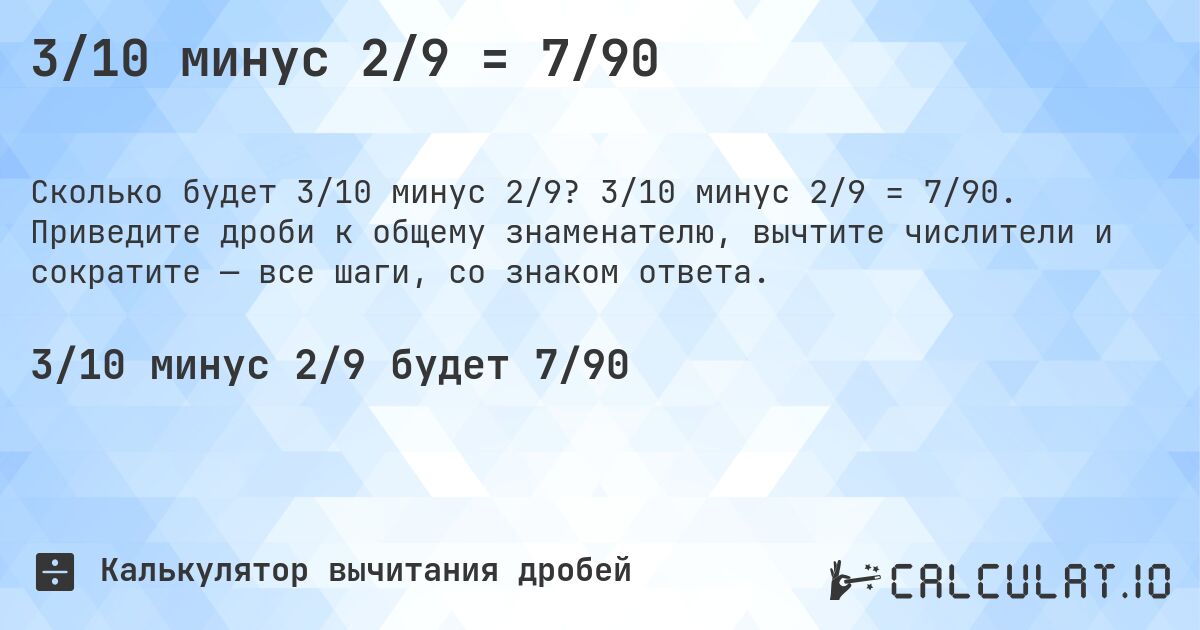 3/10 минус 2/9 = 7/90. 3/10 минус 2/9 = 7/90. Приведите дроби к общему знаменателю, вычтите числители и сократите — все шаги, со знаком ответа.