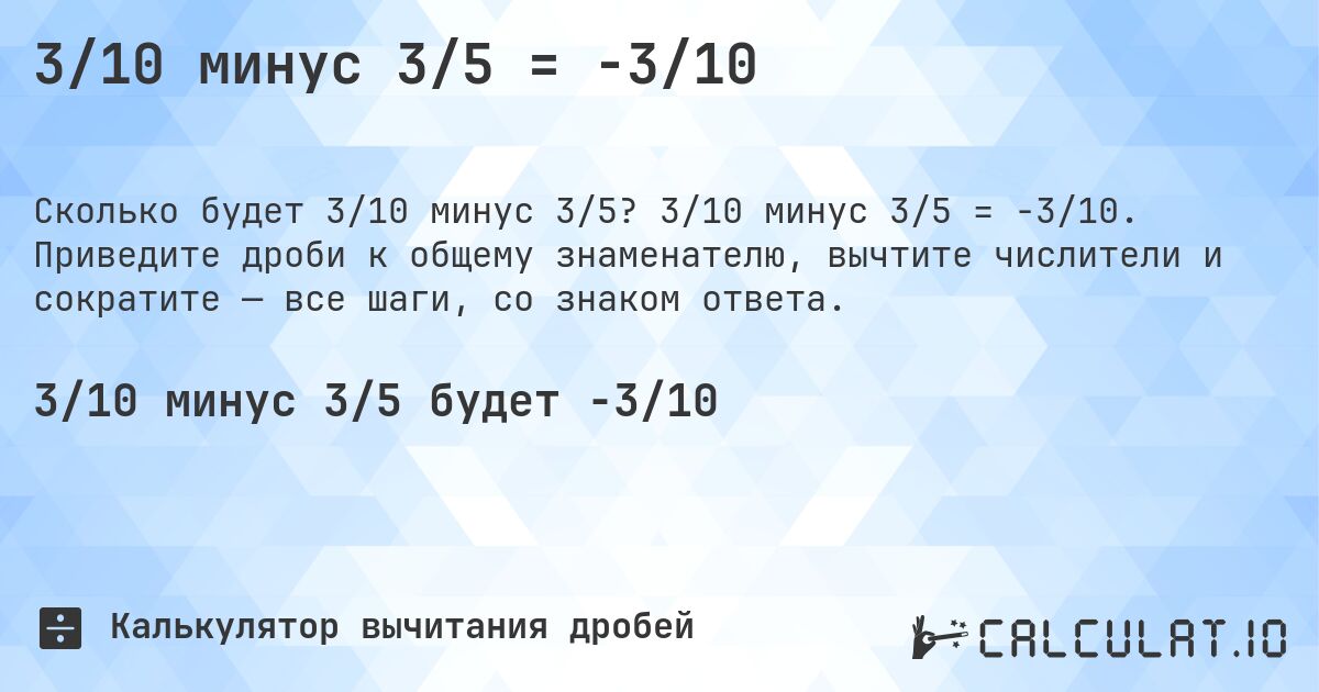 3/10 минус 3/5 = -3/10. 3/10 минус 3/5 = -3/10. Приведите дроби к общему знаменателю, вычтите числители и сократите — все шаги, со знаком ответа.