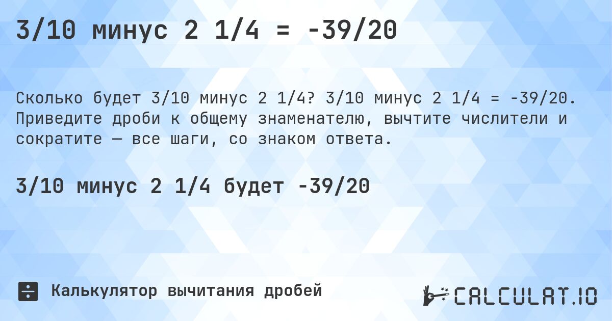 3/10 минус 2 1/4 = -39/20. 3/10 минус 2 1/4 = -39/20. Приведите дроби к общему знаменателю, вычтите числители и сократите — все шаги, со знаком ответа.