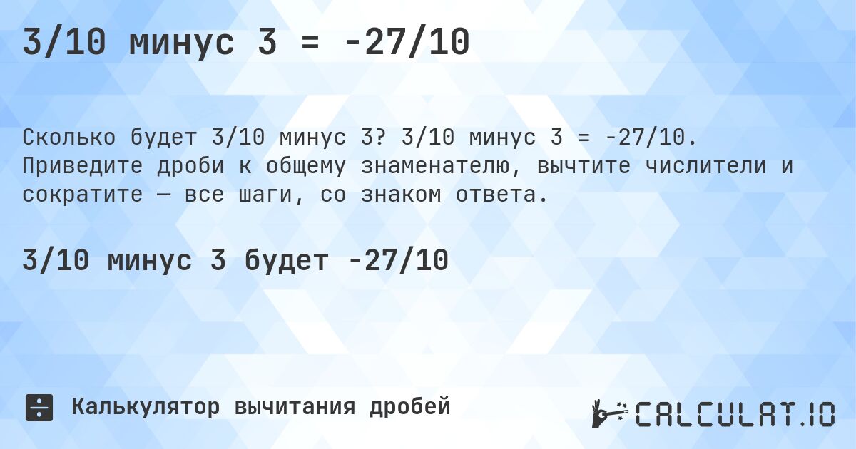 3/10 минус 3 = -27/10. 3/10 минус 3 = -27/10. Приведите дроби к общему знаменателю, вычтите числители и сократите — все шаги, со знаком ответа.