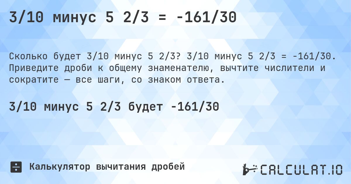 3/10 минус 5 2/3 = -161/30. 3/10 минус 5 2/3 = -161/30. Приведите дроби к общему знаменателю, вычтите числители и сократите — все шаги, со знаком ответа.