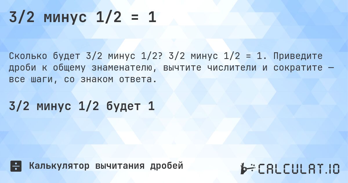 3/2 минус 1/2 = 1. 3/2 минус 1/2 = 1. Приведите дроби к общему знаменателю, вычтите числители и сократите — все шаги, со знаком ответа.