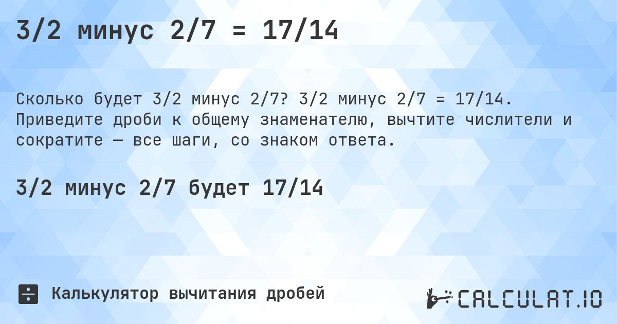 3/2 минус 2/7 = 17/14. 3/2 минус 2/7 = 17/14. Приведите дроби к общему знаменателю, вычтите числители и сократите — все шаги, со знаком ответа.