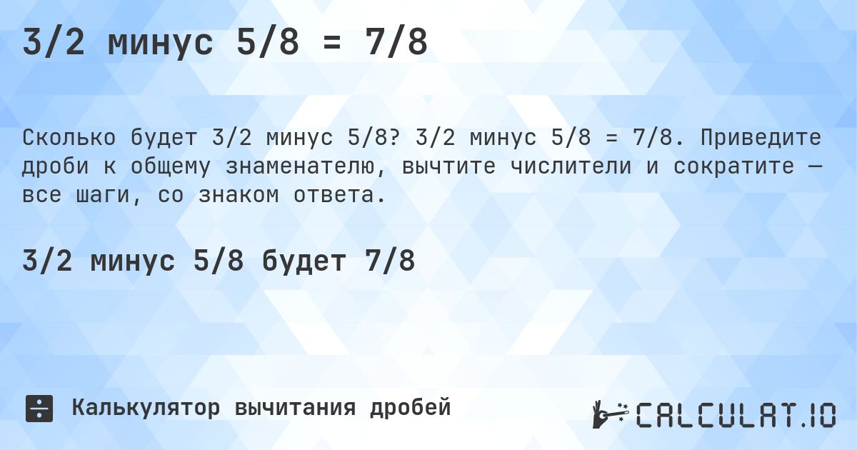 3/2 минус 5/8 = 7/8. 3/2 минус 5/8 = 7/8. Приведите дроби к общему знаменателю, вычтите числители и сократите — все шаги, со знаком ответа.