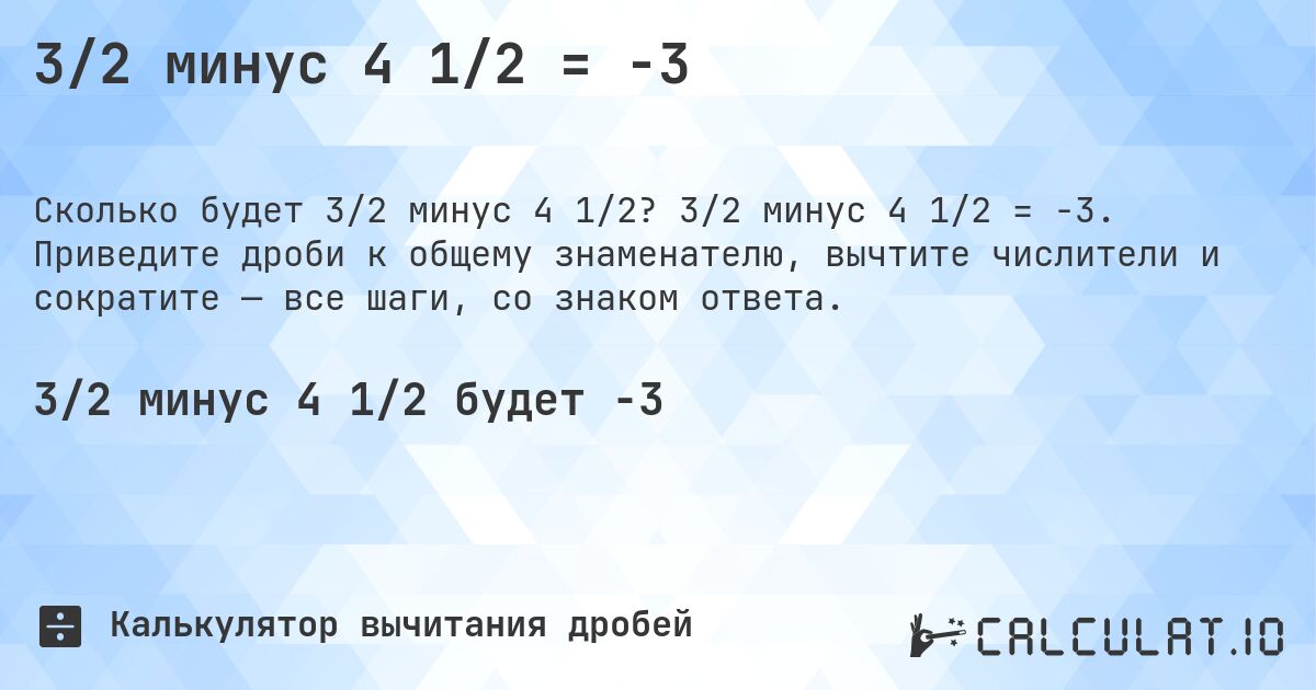 3/2 минус 4 1/2 = -3. 3/2 минус 4 1/2 = -3. Приведите дроби к общему знаменателю, вычтите числители и сократите — все шаги, со знаком ответа.