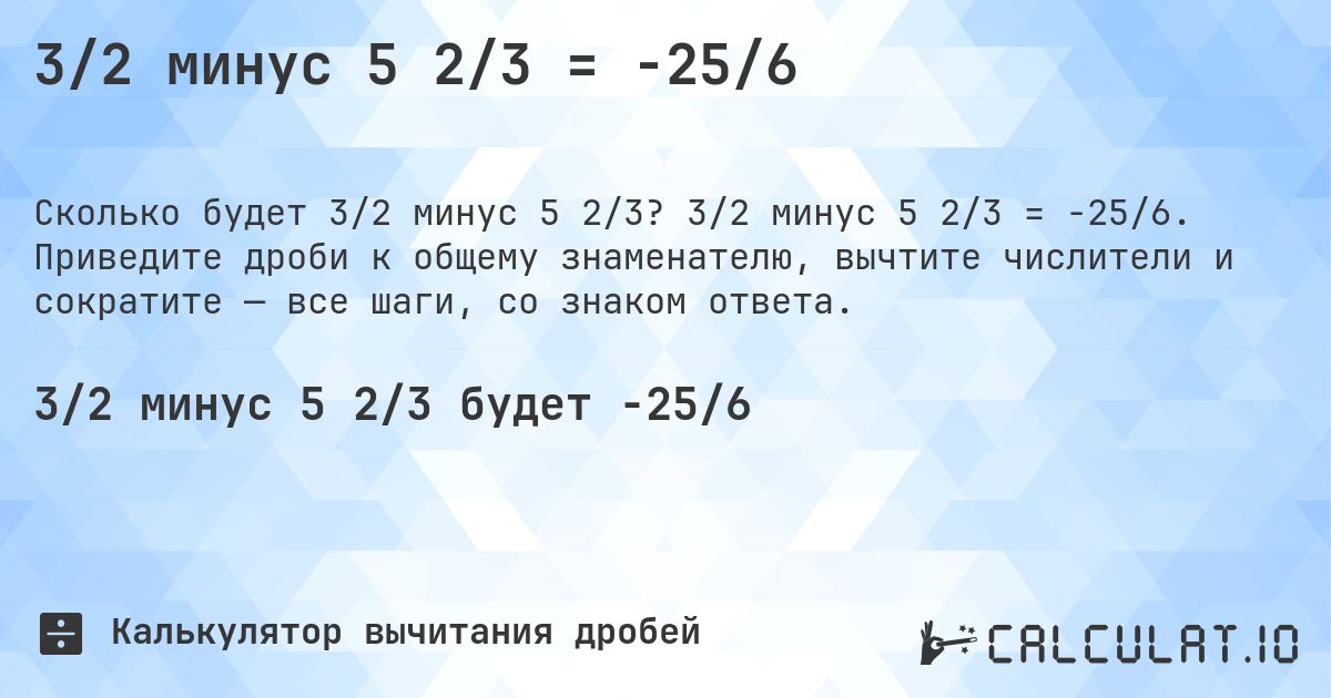 3/2 минус 5 2/3 = -25/6. 3/2 минус 5 2/3 = -25/6. Приведите дроби к общему знаменателю, вычтите числители и сократите — все шаги, со знаком ответа.