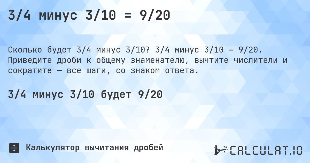 3/4 минус 3/10 = 9/20. 3/4 минус 3/10 = 9/20. Приведите дроби к общему знаменателю, вычтите числители и сократите — все шаги, со знаком ответа.