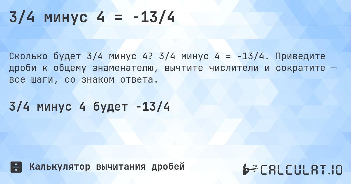 3/4 минус 4 = -13/4. 3/4 минус 4 = -13/4. Приведите дроби к общему знаменателю, вычтите числители и сократите — все шаги, со знаком ответа.