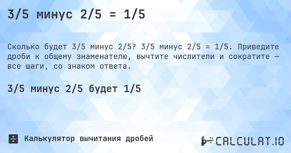 3/5 минус 2/5 = 1/5. 3/5 минус 2/5 = 1/5. Приведите дроби к общему знаменателю, вычтите числители и сократите — все шаги, со знаком ответа.