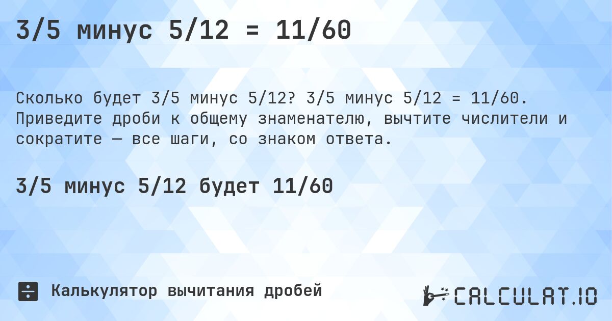 3/5 минус 5/12 = 11/60. 3/5 минус 5/12 = 11/60. Приведите дроби к общему знаменателю, вычтите числители и сократите — все шаги, со знаком ответа.