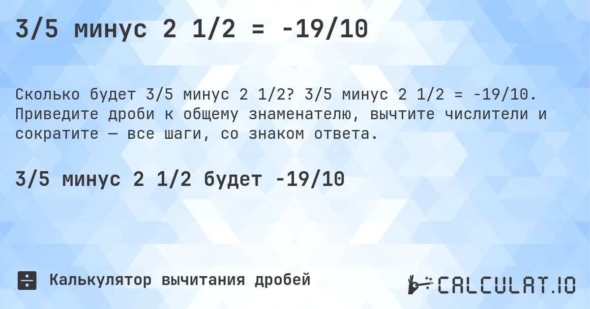 3/5 минус 2 1/2 = -19/10. 3/5 минус 2 1/2 = -19/10. Приведите дроби к общему знаменателю, вычтите числители и сократите — все шаги, со знаком ответа.