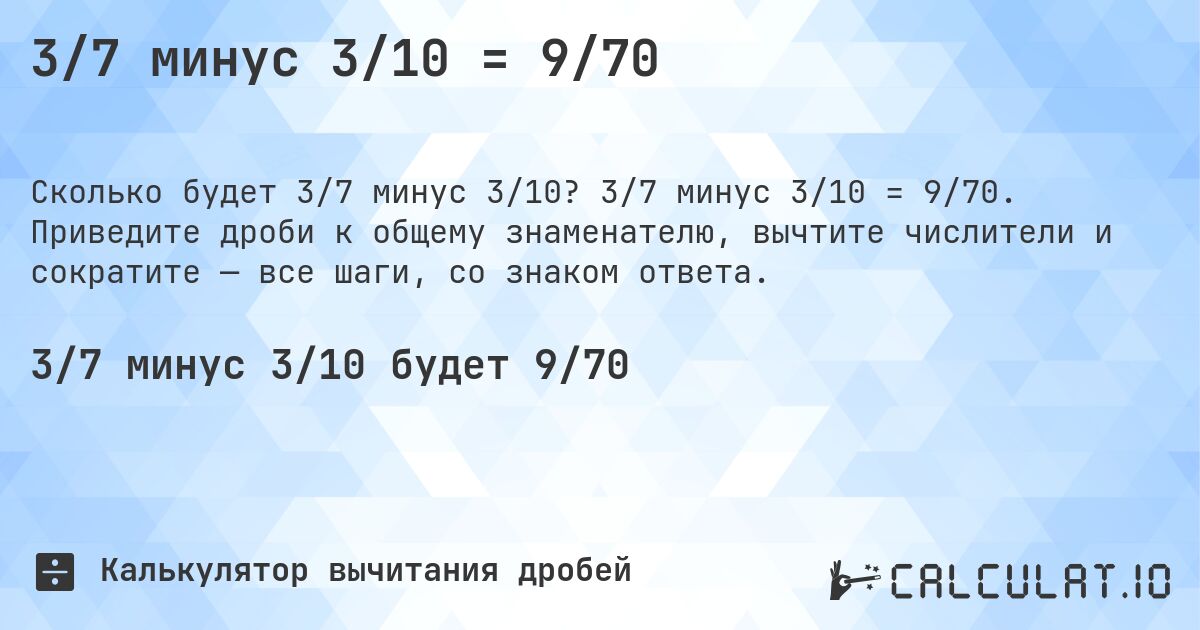 3/7 минус 3/10 = 9/70. 3/7 минус 3/10 = 9/70. Приведите дроби к общему знаменателю, вычтите числители и сократите — все шаги, со знаком ответа.