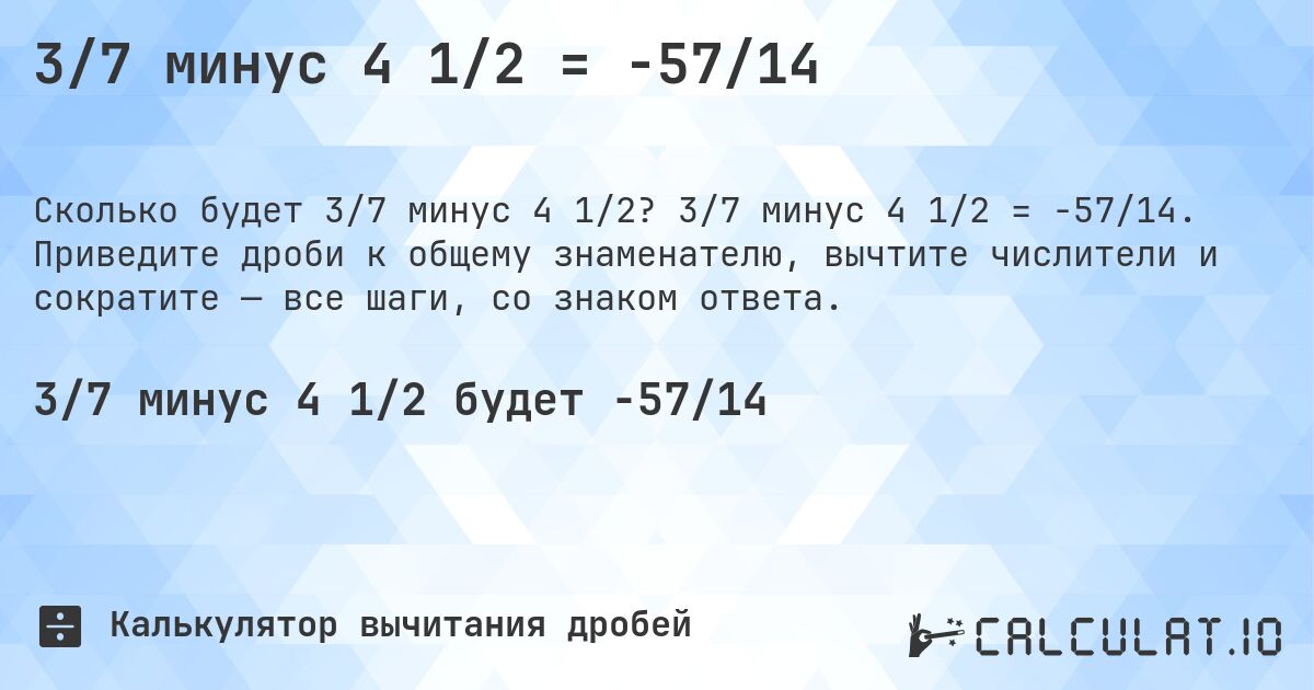 3/7 минус 4 1/2 = -57/14. 3/7 минус 4 1/2 = -57/14. Приведите дроби к общему знаменателю, вычтите числители и сократите — все шаги, со знаком ответа.