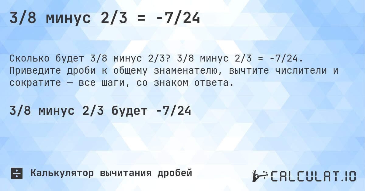 3/8 минус 2/3 = -7/24. 3/8 минус 2/3 = -7/24. Приведите дроби к общему знаменателю, вычтите числители и сократите — все шаги, со знаком ответа.