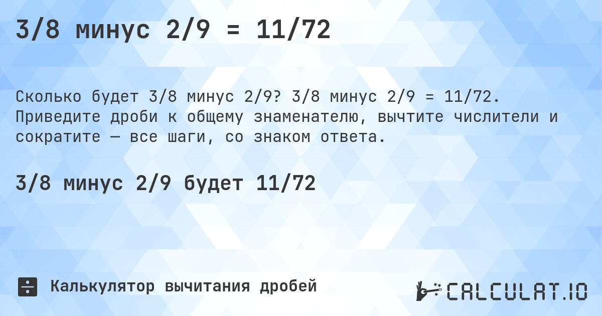 3/8 минус 2/9 = 11/72. 3/8 минус 2/9 = 11/72. Приведите дроби к общему знаменателю, вычтите числители и сократите — все шаги, со знаком ответа.