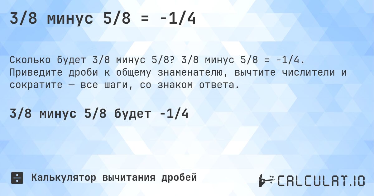 3/8 минус 5/8 = -1/4. 3/8 минус 5/8 = -1/4. Приведите дроби к общему знаменателю, вычтите числители и сократите — все шаги, со знаком ответа.