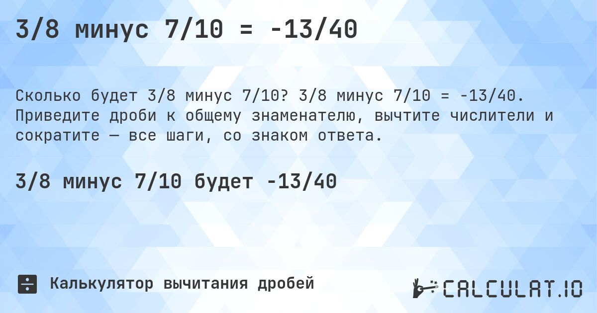 3/8 минус 7/10 = -13/40. 3/8 минус 7/10 = -13/40. Приведите дроби к общему знаменателю, вычтите числители и сократите — все шаги, со знаком ответа.