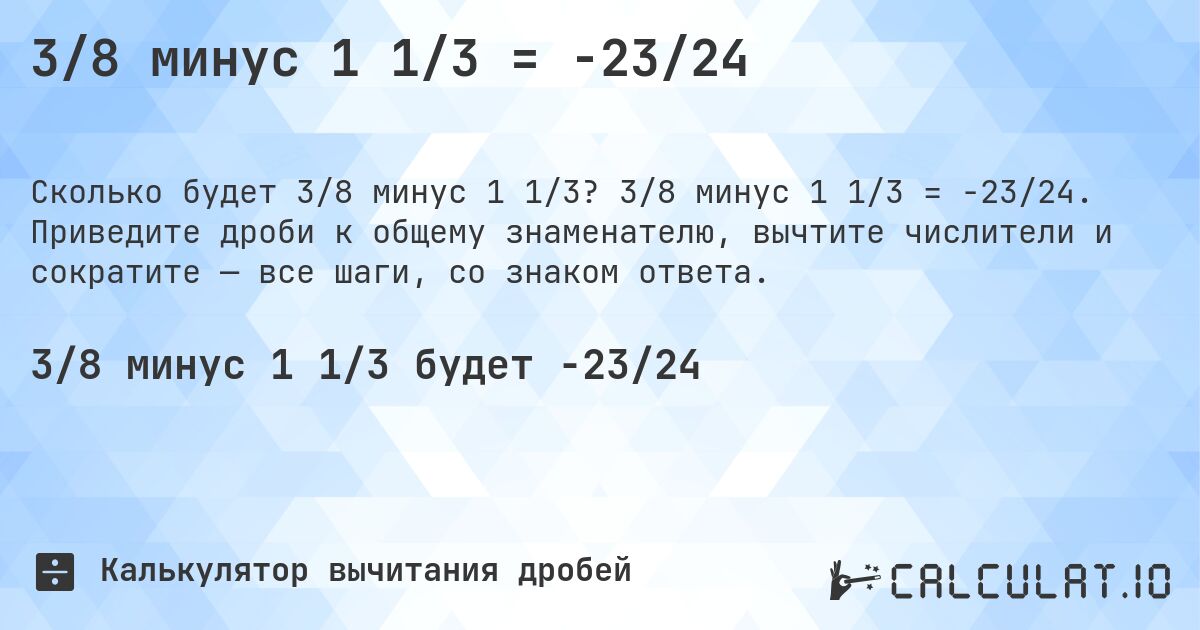 3/8 минус 1 1/3 = -23/24. 3/8 минус 1 1/3 = -23/24. Приведите дроби к общему знаменателю, вычтите числители и сократите — все шаги, со знаком ответа.