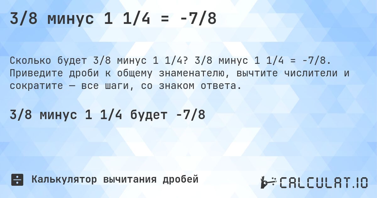 3/8 минус 1 1/4 = -7/8. 3/8 минус 1 1/4 = -7/8. Приведите дроби к общему знаменателю, вычтите числители и сократите — все шаги, со знаком ответа.