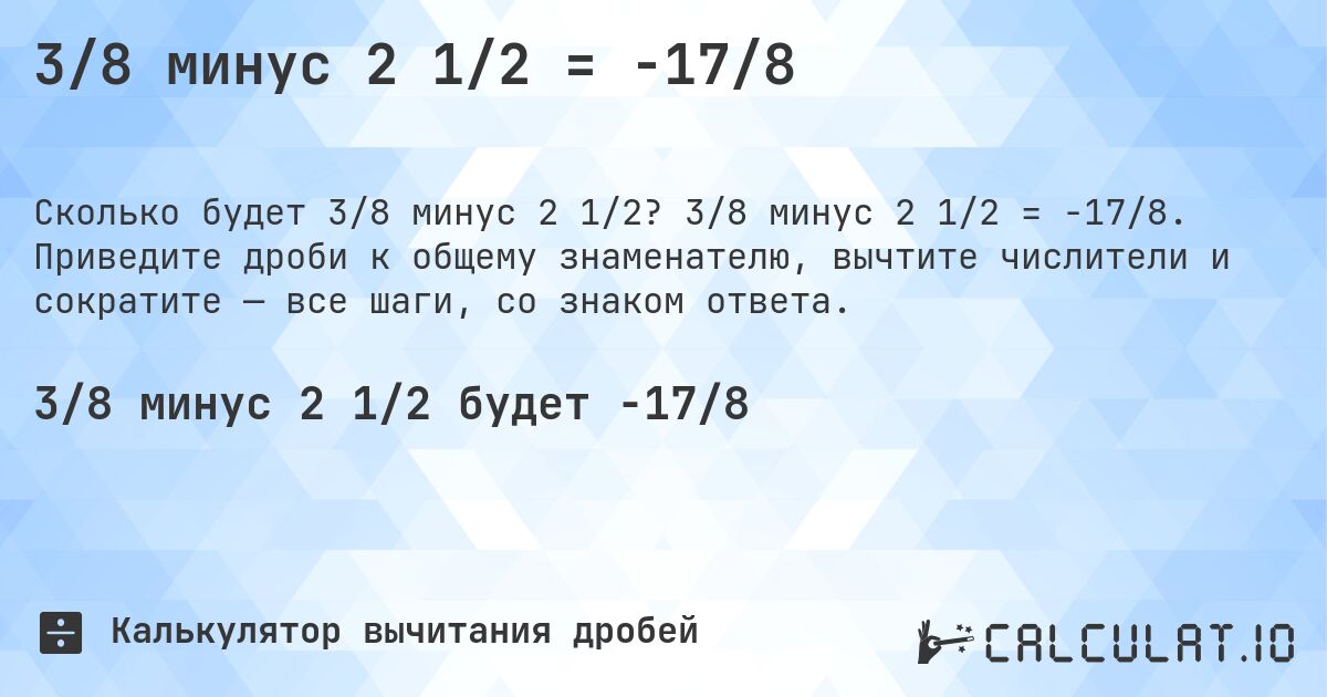 3/8 минус 2 1/2 = -17/8. 3/8 минус 2 1/2 = -17/8. Приведите дроби к общему знаменателю, вычтите числители и сократите — все шаги, со знаком ответа.