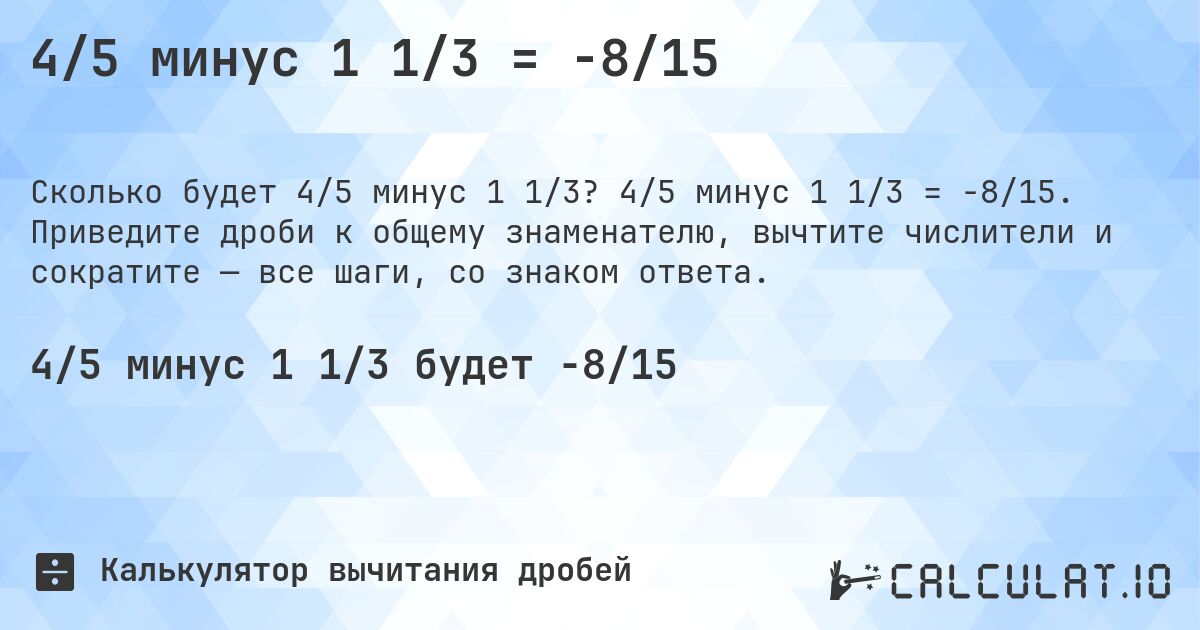 4/5 минус 1 1/3 = -8/15. 4/5 минус 1 1/3 = -8/15. Приведите дроби к общему знаменателю, вычтите числители и сократите — все шаги, со знаком ответа.