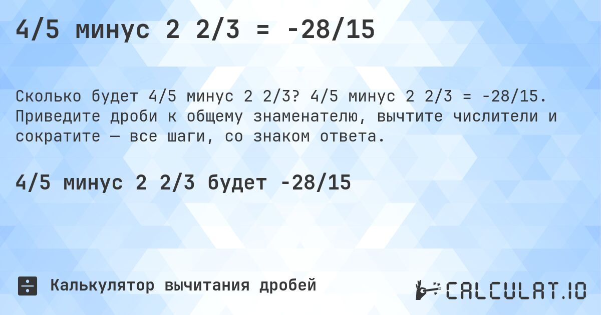 4/5 минус 2 2/3 = -28/15. 4/5 минус 2 2/3 = -28/15. Приведите дроби к общему знаменателю, вычтите числители и сократите — все шаги, со знаком ответа.